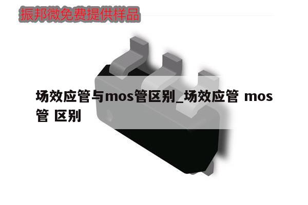 場(chǎng)效應(yīng)管與mos管區(qū)別_場(chǎng)效應(yīng)管 mos管 區(qū)別,第1張