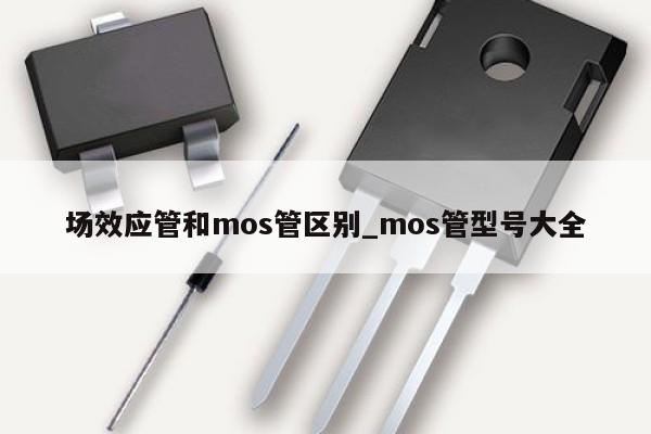 場效應(yīng)管和mos管區(qū)別_mos管型號(hào)大全